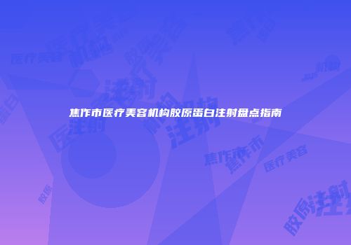 焦作市医疗美容机构胶原蛋白注射盘点指南