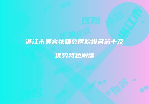 湛江市美容祛眼袋医院排名前十及优势特色解读
