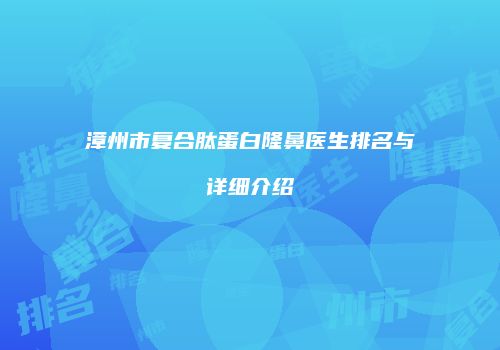 漳州市复合肽蛋白隆鼻医生排名与详细介绍
