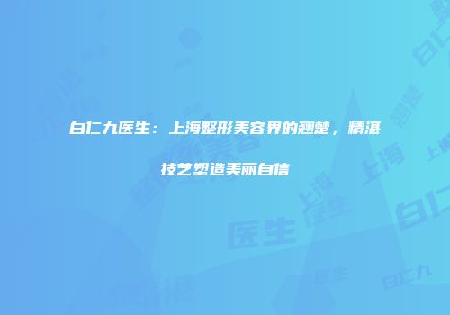 白仁九医生：上海整形美容界的翘楚，精湛技艺塑造美丽自信