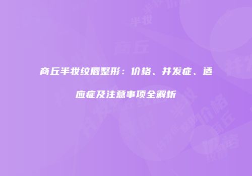 商丘半妆纹唇整形：价格、并发症、适应症及注意事项全解析