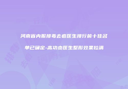 河南省内服排毒去痘医生排行前十佳名单已确定-高功杰医生整形效果拉满