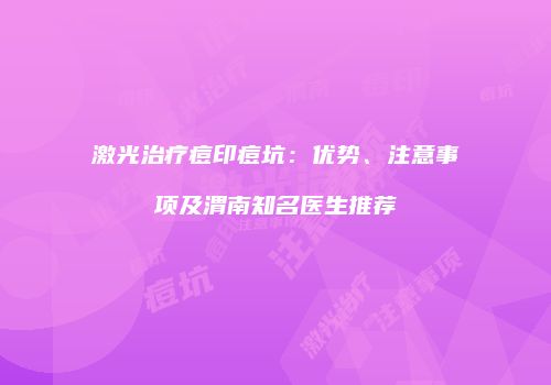 激光治疗痘印痘坑：优势、注意事项及渭南知名医生推荐