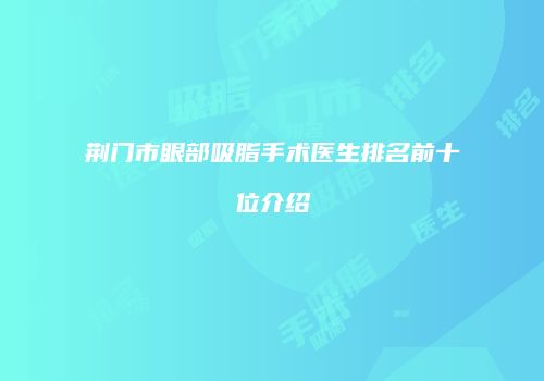 荆门市眼部吸脂手术医生排名前十位介绍