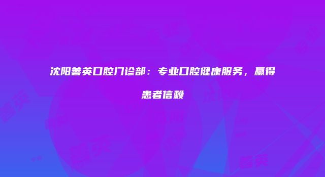 沈阳善英口腔门诊部：专业口腔健康服务，赢得患者信赖