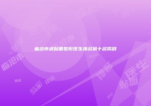 临沧市瓷贴面整形医生排名前十名揭晓