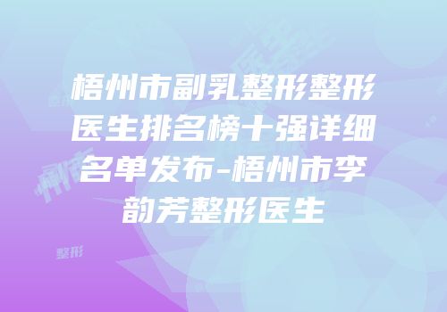梧州市副乳整形整形医生排名榜十强详细名单发布-梧州市李韵芳整形医生