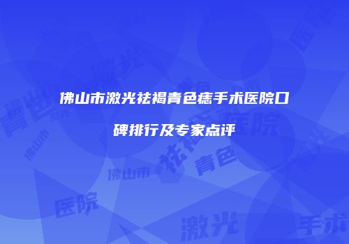佛山市激光祛褐青色痣手术医院口碑排行及专家点评