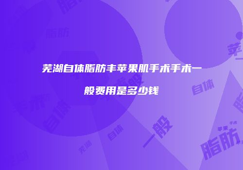芜湖自体脂肪丰苹果肌手术手术一般费用是多少钱