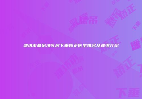 潍坊市悬吊法乳房下垂矫正医生排名及详细介绍