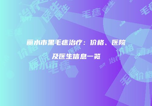 丽水市黑毛痣治疗：价格、医院及医生信息一览