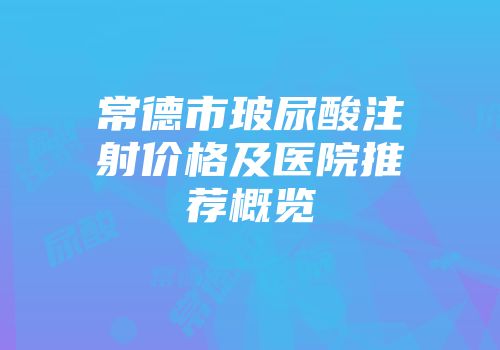 常德市玻尿酸注射价格及医院推荐概览