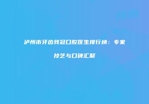 泸州市牙齿残冠口腔医生排行榜：专家技艺与口碑汇聚