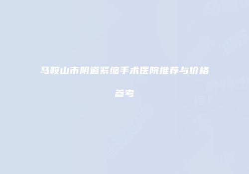 马鞍山市阴道紧缩手术医院推荐与价格参考