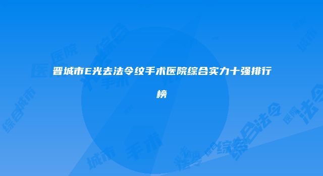 晋城市E光去法令纹手术医院综合实力十强排行榜