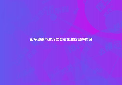 山东省点阵激光去痘坑医生排名榜揭晓