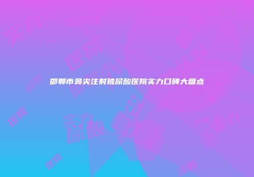 邯郸市鼻尖注射玻尿酸医院实力口碑大盘点