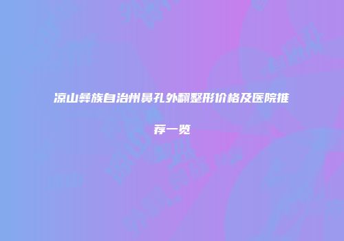 凉山彝族自治州鼻孔外翻整形价格及医院推荐一览