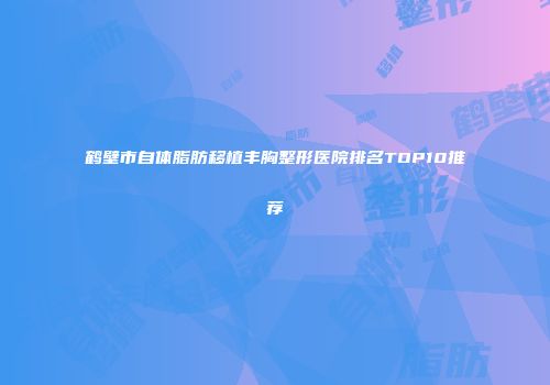 鹤壁市自体脂肪移植丰胸整形医院排名TOP10推荐