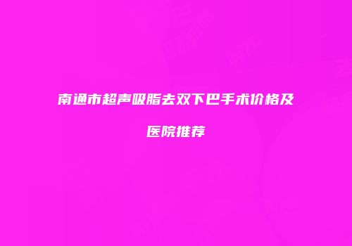 南通市超声吸脂去双下巴手术价格及医院推荐