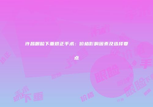 许昌眼睑下垂矫正手术：价格影响因素及选择要点