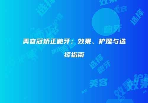 美容冠矫正龅牙：效果、护理与选择指南