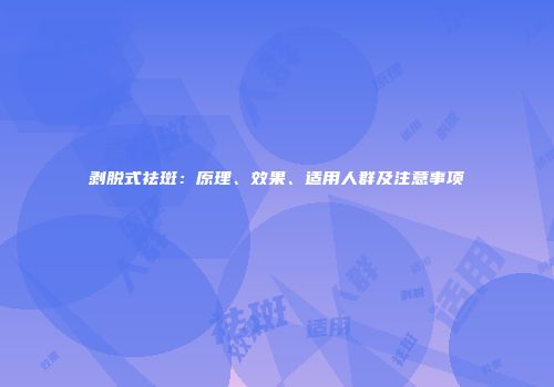 剥脱式祛斑：原理、效果、适用人群及注意事项