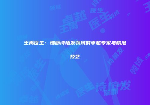 王禹医生：瑞丽诗植发领域的卓越专家与精湛技艺
