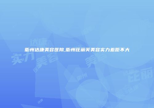 衢州达康美容医院,衢州芘丽芙美容实力差距不大