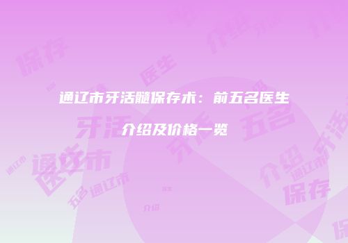 通辽市牙活髓保存术：前五名医生介绍及价格一览