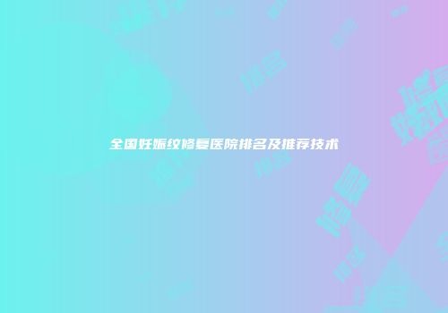 全国妊娠纹修复医院排名及推荐技术