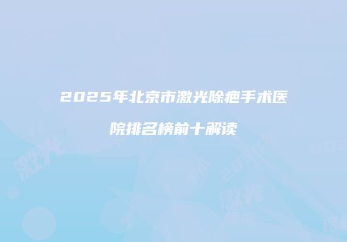 2025年北京市激光除疤手术医院排名榜前十解读