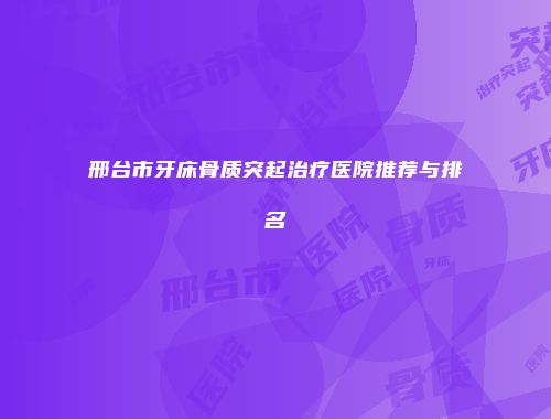 邢台市牙床骨质突起治疗医院推荐与排名