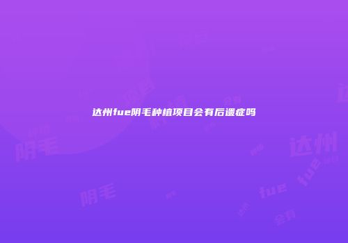 达州fue阴毛种植项目会有后遗症吗