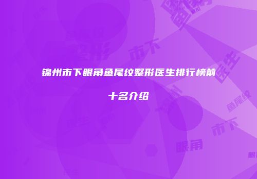 锦州市下眼角鱼尾纹整形医生排行榜前十名介绍