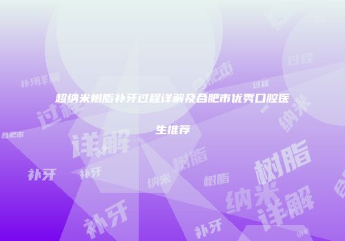 超纳米树脂补牙过程详解及合肥市优秀口腔医生推荐