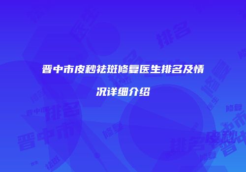 晋中市皮秒祛斑修复医生排名及情况详细介绍