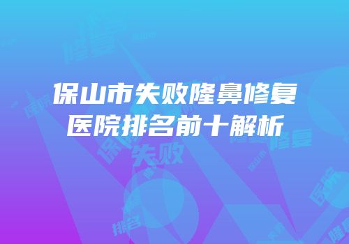 保山市失败隆鼻修复医院排名前十解析
