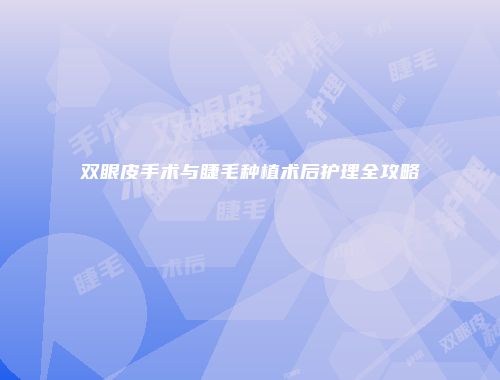 双眼皮手术与睫毛种植术后护理全攻略