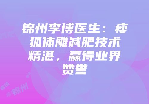 锦州李博医生：瘦狐体雕减肥技术精湛，赢得业界赞誉