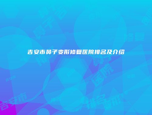 吉安市鼻子变形修复医院排名及介绍