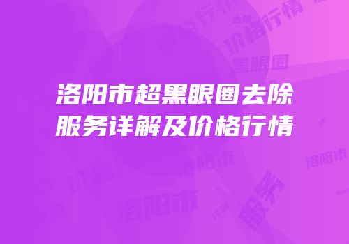 洛阳市超黑眼圈去除服务详解及价格行情