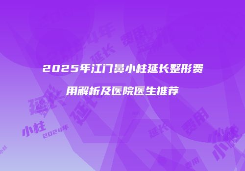 2025年江门鼻小柱延长整形费用解析及医院医生推荐
