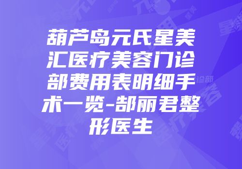 葫芦岛元氏星美汇医疗美容门诊部费用表明细手术一览-郜丽君整形医生