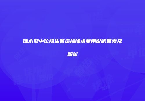 佳木斯中位阻生智齿拔除术费用影响因素及解析