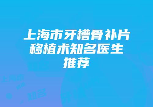 上海市牙槽骨补片移植术知名医生推荐