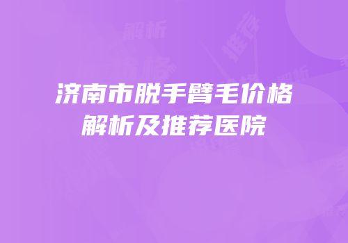济南市脱手臂毛价格解析及推荐医院