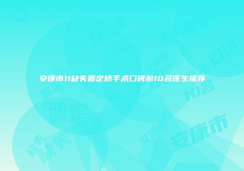安康市11缺失固定桥手术口碑前10名医生推荐