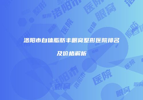 洛阳市自体脂肪丰眼窝整形医院排名及价格解析