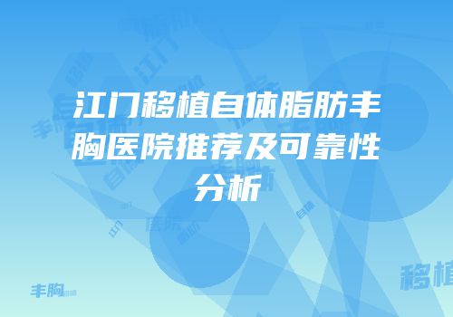 江门移植自体脂肪丰胸医院推荐及可靠性分析